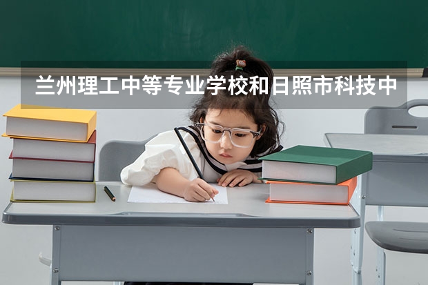 兰州理工中等专业学校和日照市科技中等专业学校哪个好 对比