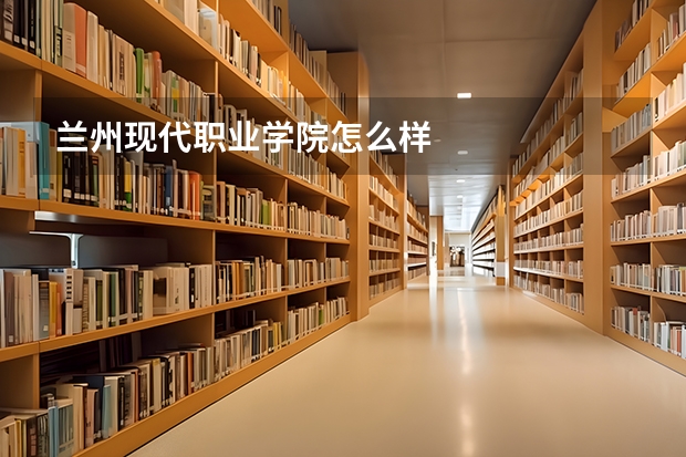 兰州现代职业学院怎么样