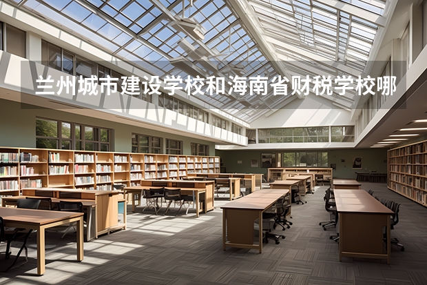 兰州城市建设学校和海南省财税学校哪个好 对比