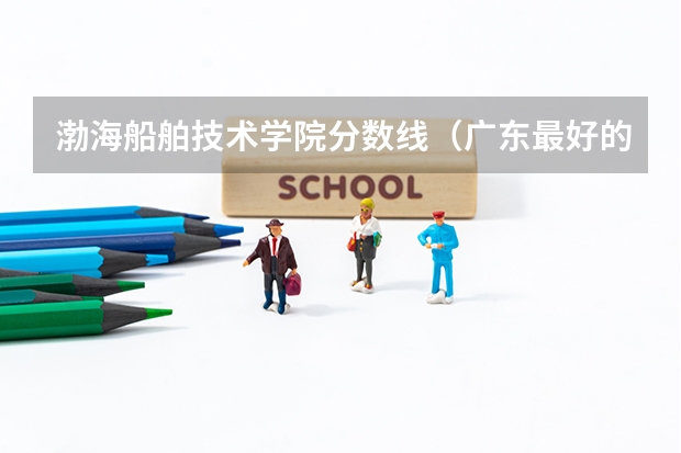 渤海船舶技术学院分数线（广东最好的专科学校排名）