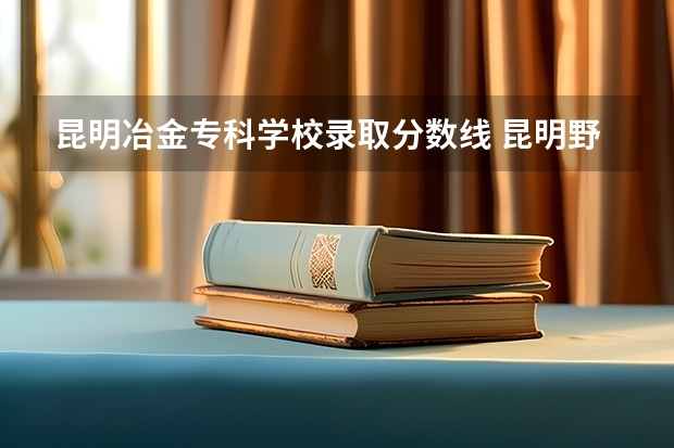 昆明冶金专科学校录取分数线 昆明野金专科学校录取分数线