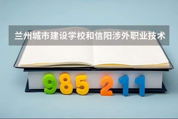 兰州城市建设学校和信阳涉外职业技术学院中专部哪个好 对比