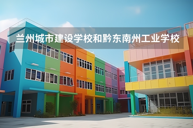 兰州城市建设学校和黔东南州工业学校哪个好 对比