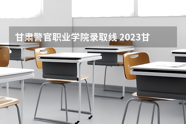 甘肃警官职业学院录取线 2023甘肃专科录取时间