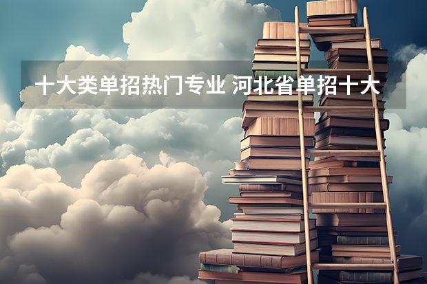 十大类单招热门专业 河北省单招十大类专业介绍