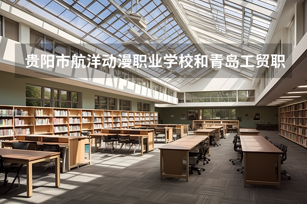 贵阳市航洋动漫职业学校和青岛工贸职业学校哪个好 对比