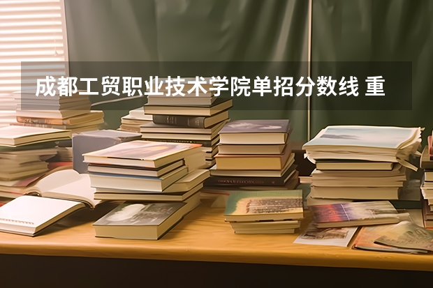 成都工贸职业技术学院单招分数线 重庆工贸职业技术学院单招分数线？