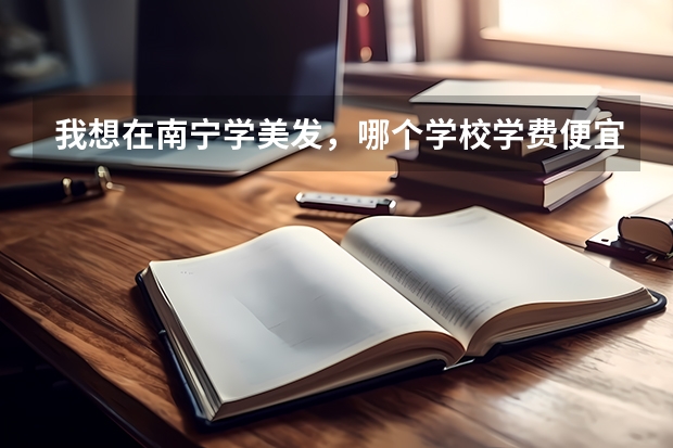 我想在南宁学美发，哪个学校学费便宜一点