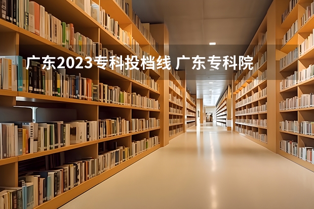 广东2023专科投档线 广东专科院校录取最低投档分数线预测