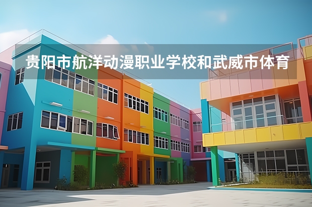 贵阳市航洋动漫职业学校和武威市体育运动学校哪个好 对比