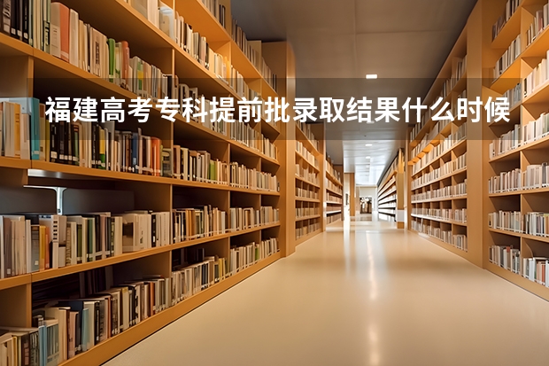 福建高考专科提前批录取结果什么时候可以查询的呢？