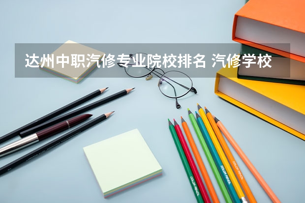 达州中职汽修专业院校排名 汽修学校哪家好全国汽修学校排名？