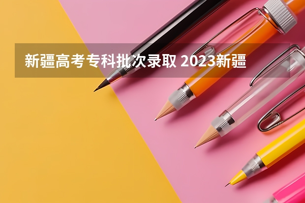 新疆高考专科批次录取 2023新疆一本分数线