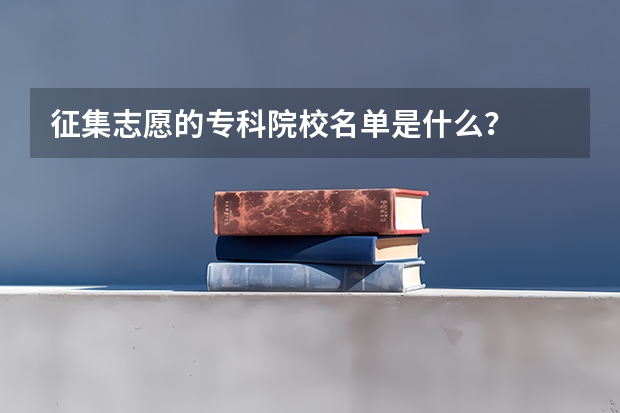 征集志愿的专科院校名单是什么？