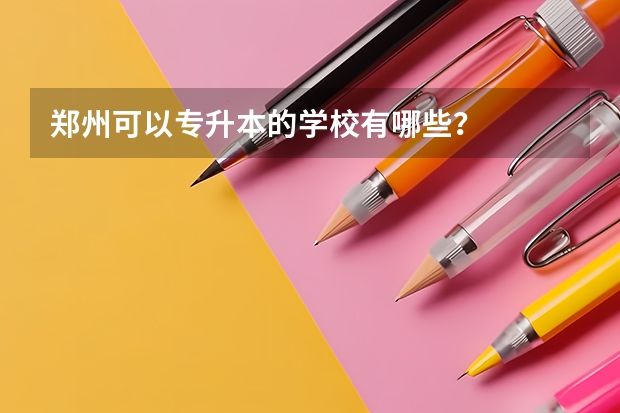 郑州可以专升本的学校有哪些？