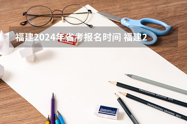 福建2024年省考报名时间 福建2024年成考报名截止时间及入口官网？