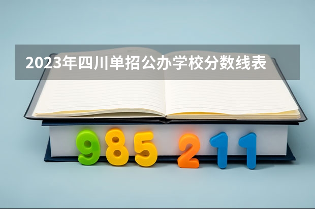 2023年四川单招公办学校分数线表（四川省单招学校排名表四川省单招学校排名）