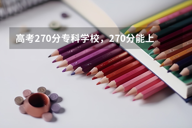 高考270分专科学校，270分能上什么专科大学