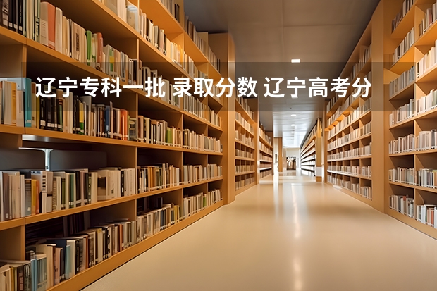 辽宁专科一批 录取分数 辽宁高考分数线2023一本,二本,专科分数线