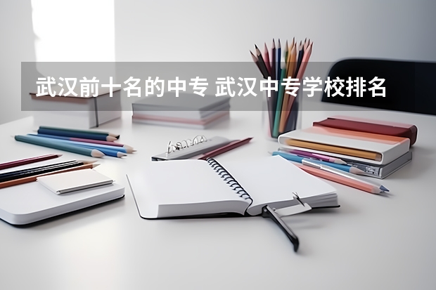 武汉前十名的中专 武汉中专学校排名一览表 武汉市公办中职中专学校排名