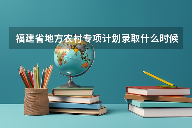 福建省地方农村专项计划录取什么时候会出来