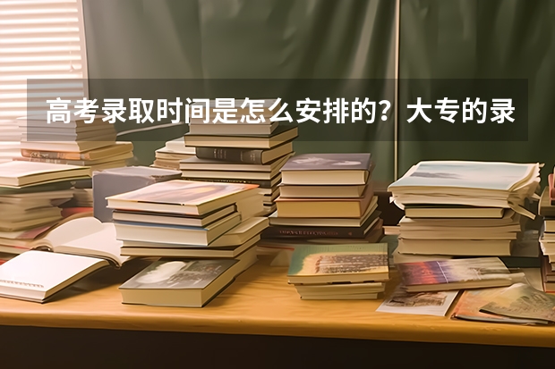 高考录取时间是怎么安排的？大专的录取时间在几月份？