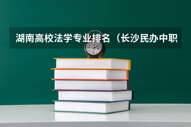 湖南高校法学专业排名（长沙民办中职学校排名）