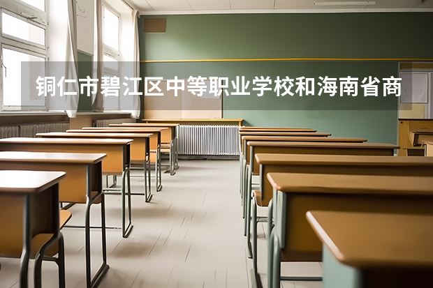 铜仁市碧江区中等职业学校和海南省商业学校哪个好 对比