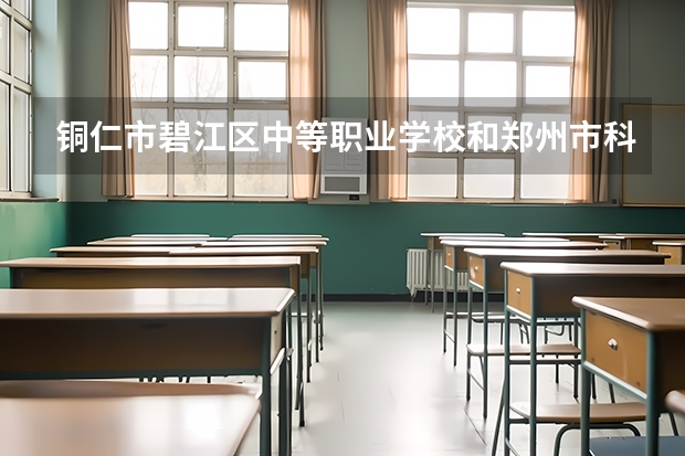 铜仁市碧江区中等职业学校和郑州市科技工业学校哪个好 对比