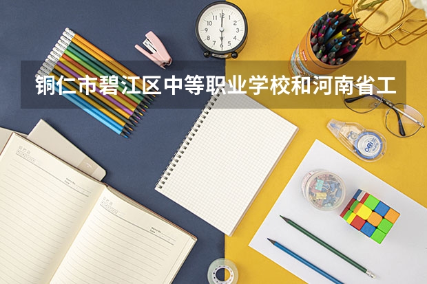 铜仁市碧江区中等职业学校和河南省工业学校哪个好 对比