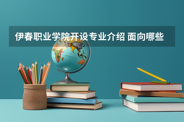 伊春职业学院开设专业介绍 面向哪些职业就业