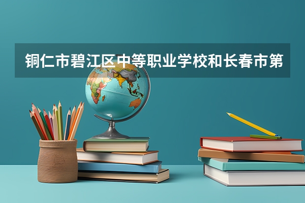 铜仁市碧江区中等职业学校和长春市第一中等专业学校哪个好 对比