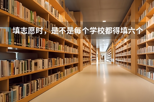 填志愿时，是不是每个学校都得填六个专业 志愿能填报几所学校