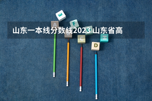 山东一本线分数线2023 山东省高考分数线一本,二本,专科分数线