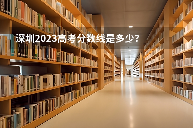 深圳2023高考分数线是多少？