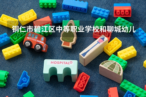 铜仁市碧江区中等职业学校和聊城幼儿师范学校哪个好 对比