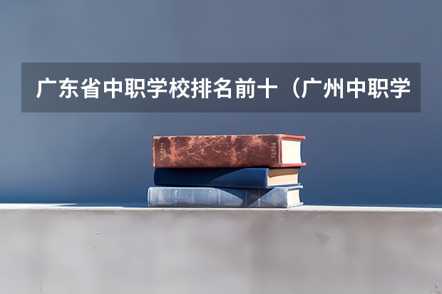 广东省中职学校排名前十（广州中职学校排名榜）