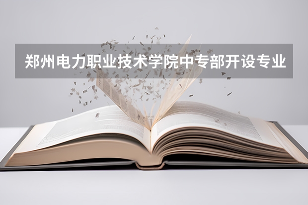 郑州电力职业技术学院中专部开设专业介绍 面向哪些职业就业