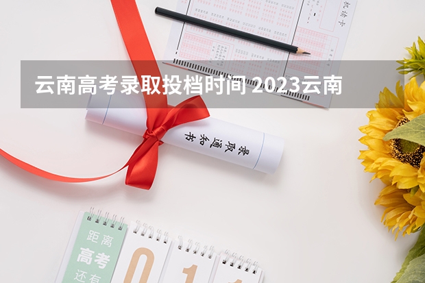 云南高考录取投档时间 2023云南专科几号开始录取