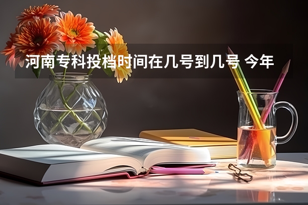 河南专科投档时间在几号到几号 今年高考河南的录取工作分为几个批次？最好能详细介绍一下每一个批次所代表大含义。