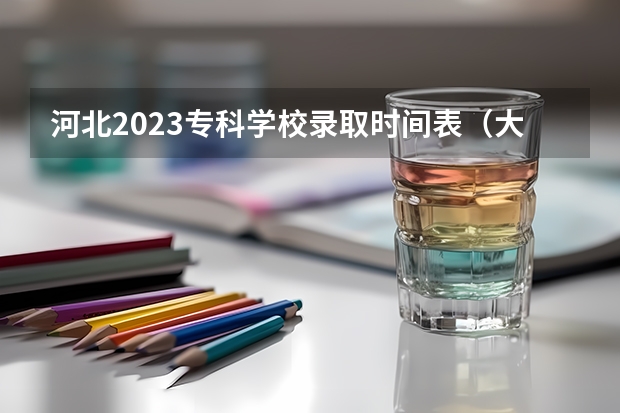 河北2023专科学校录取时间表（大学录取通知到几月几号截止？）