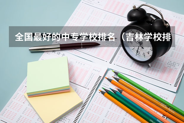 全国最好的中专学校排名（吉林学校排名）