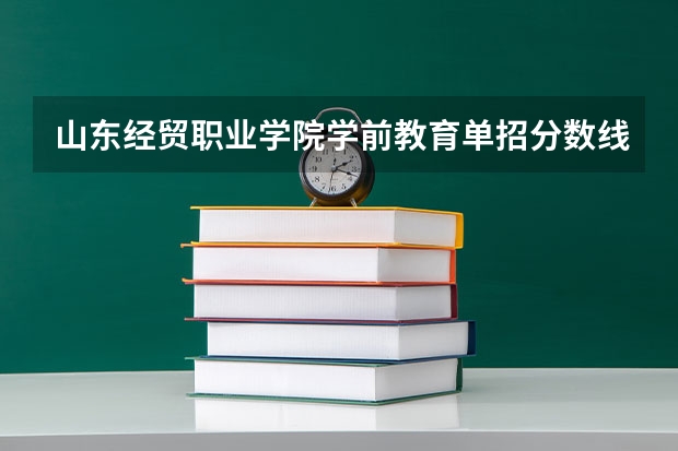 山东经贸职业学院学前教育单招分数线（山东经贸职业学院单招缴费时间）