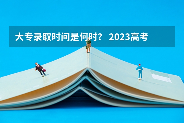 大专录取时间是何时？ 2023高考专科志愿录取时间