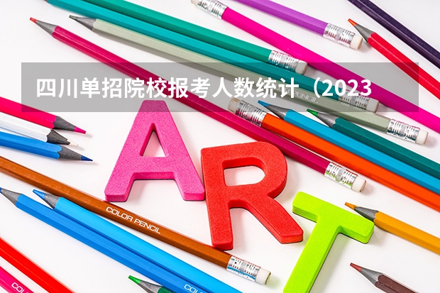 四川单招院校报考人数统计（2023年四川省单招报名人数）