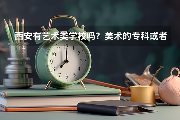 西安有艺术类学校吗？美术的·专科或者一般的本科就可以了··