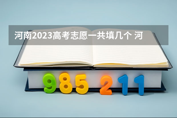 河南2023高考志愿一共填几个 河南高考生能报几所学校