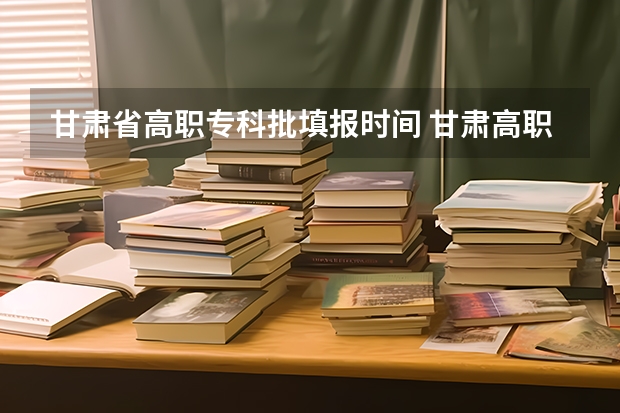 甘肃省高职专科批填报时间 甘肃高职专科投档线