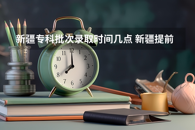 新疆专科批次录取时间几点 新疆提前批次录取时间