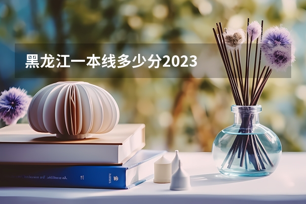 黑龙江一本线多少分2023